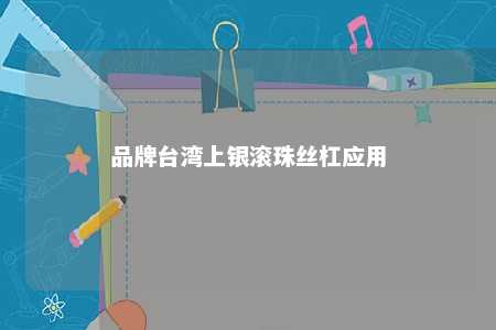品牌台湾上银滚珠丝杠应用 